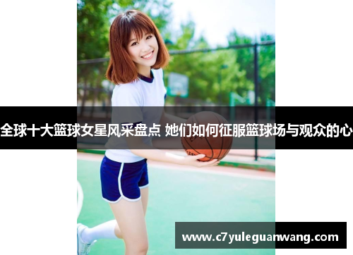 全球十大篮球女星风采盘点 她们如何征服篮球场与观众的心