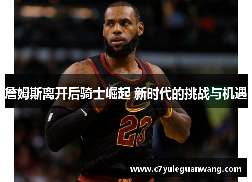 詹姆斯离开后骑士崛起 新时代的挑战与机遇